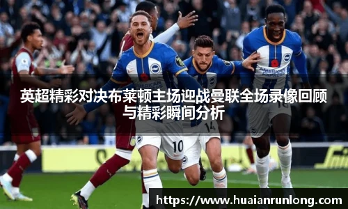英超精彩对决布莱顿主场迎战曼联全场录像回顾与精彩瞬间分析