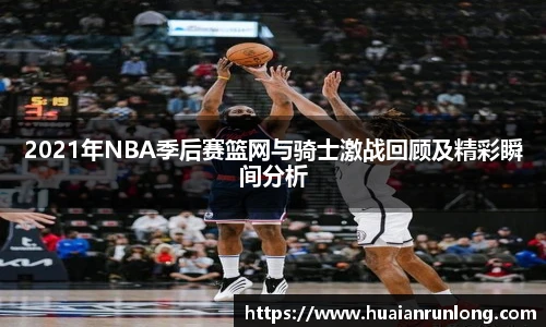 2021年NBA季后赛篮网与骑士激战回顾及精彩瞬间分析
