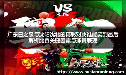 广东日之泉与沈阳沈北的精彩对决谁能笑到最后解析比赛关键因素与球员表现