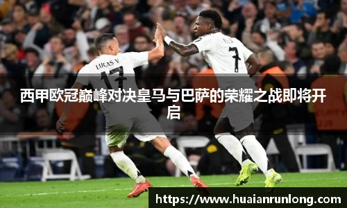 西甲欧冠巅峰对决皇马与巴萨的荣耀之战即将开启