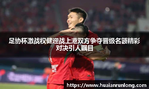 足协杯激战权健迎战上港双方争夺晋级名额精彩对决引人瞩目